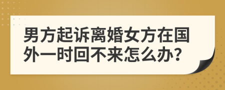 男方起诉离婚女方在国外一时回不来怎么办？