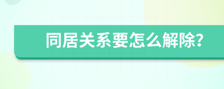 同居关系要怎么解除？