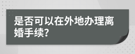 是否可以在外地办理离婚手续？