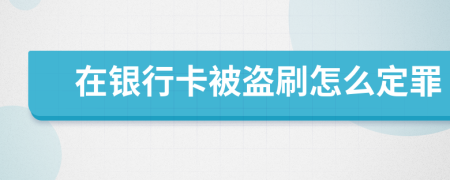 在银行卡被盗刷怎么定罪