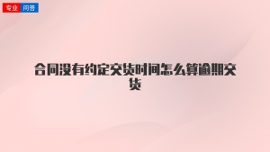 合同没有约定交货时间怎么算逾期交货