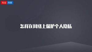 怎样在网络上保护个人隐私