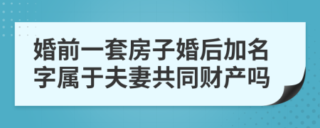 婚前一套房子婚后加名字属于夫妻共同财产吗