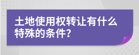 土地使用权转让有什么特殊的条件？