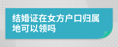 结婚证在女方户口归属地可以领吗