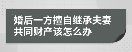 婚后一方擅自继承夫妻共同财产该怎么办