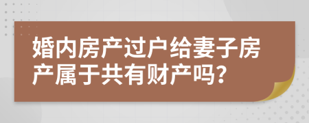 婚内房产过户给妻子房产属于共有财产吗？