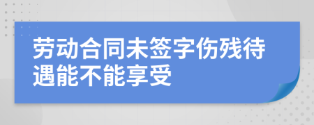 劳动合同未签字伤残待遇能不能享受