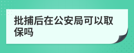 批捕后在公安局可以取保吗