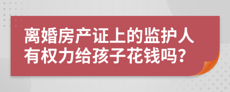 离婚房产证上的监护人有权力给孩子花钱吗？