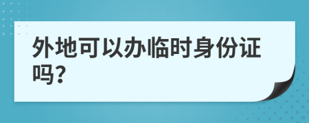 外地可以办临时身份证吗？