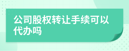 公司股权转让手续可以代办吗