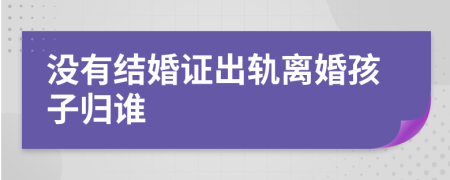 没有结婚证出轨离婚孩子归谁