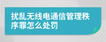 扰乱无线电通信管理秩序罪怎么处罚