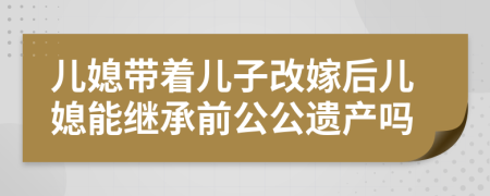 儿媳带着儿子改嫁后儿媳能继承前公公遗产吗