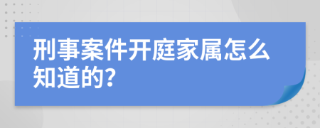 刑事案件开庭家属怎么知道的？