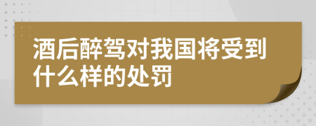 酒后醉驾对我国将受到什么样的处罚