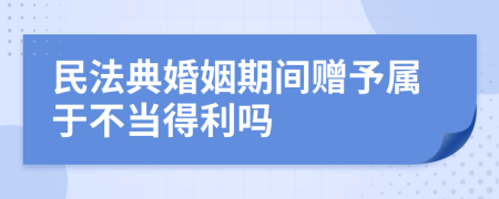 民法典婚姻期间赠予属于不当得利吗