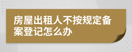 房屋出租人不按规定备案登记怎么办