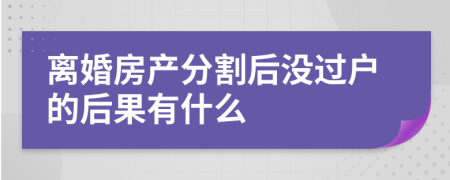 离婚房产分割后没过户的后果有什么