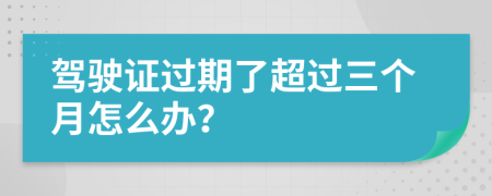 驾驶证过期了超过三个月怎么办？