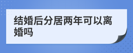 结婚后分居两年可以离婚吗