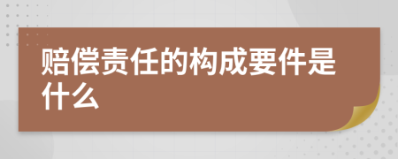 赔偿责任的构成要件是什么