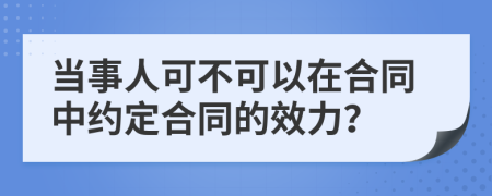 当事人可不可以在合同中约定合同的效力？