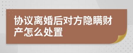 协议离婚后对方隐瞒财产怎么处置