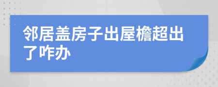 邻居盖房子出屋檐超出了咋办