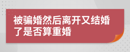 被骗婚然后离开又结婚了是否算重婚