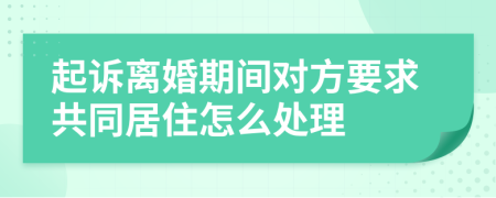 起诉离婚期间对方要求共同居住怎么处理