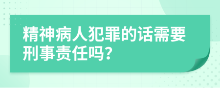 精神病人犯罪的话需要刑事责任吗？