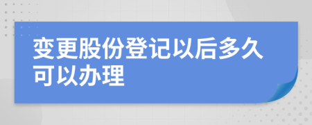 变更股份登记以后多久可以办理