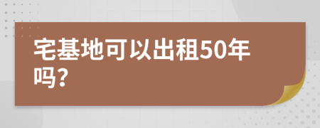 宅基地可以出租50年吗？