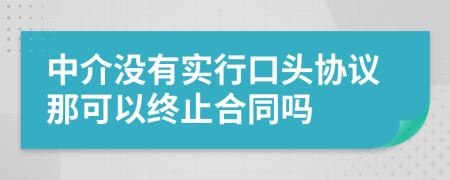 中介没有实行口头协议那可以终止合同吗