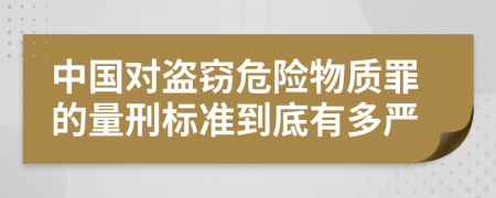 中国对盗窃危险物质罪的量刑标准到底有多严