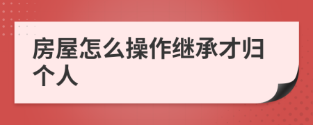 房屋怎么操作继承才归个人