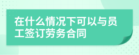 在什么情况下可以与员工签订劳务合同