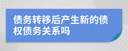 债务转移后产生新的债权债务关系吗