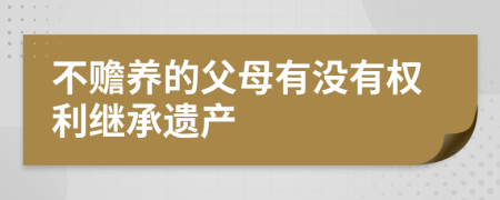 不赡养的父母有没有权利继承遗产