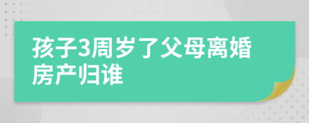 孩子3周岁了父母离婚房产归谁