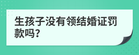 生孩子没有领结婚证罚款吗？