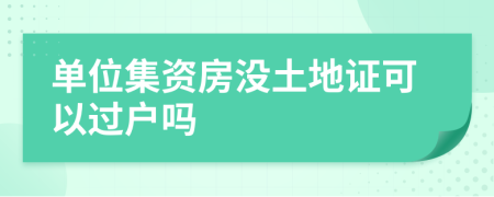 单位集资房没土地证可以过户吗