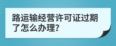 路运输经营许可证过期了怎么办理？