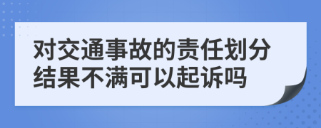 对交通事故的责任划分结果不满可以起诉吗