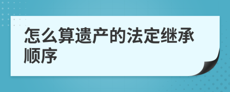 怎么算遗产的法定继承顺序