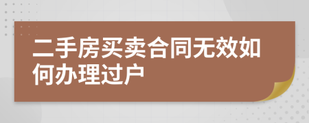 二手房买卖合同无效如何办理过户