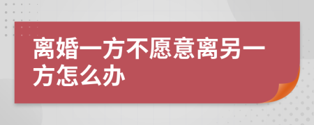 离婚一方不愿意离另一方怎么办