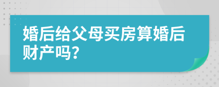 婚后给父母买房算婚后财产吗？